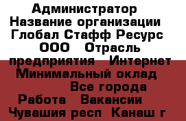 Администратор › Название организации ­ Глобал Стафф Ресурс, ООО › Отрасль предприятия ­ Интернет › Минимальный оклад ­ 25 000 - Все города Работа » Вакансии   . Чувашия респ.,Канаш г.